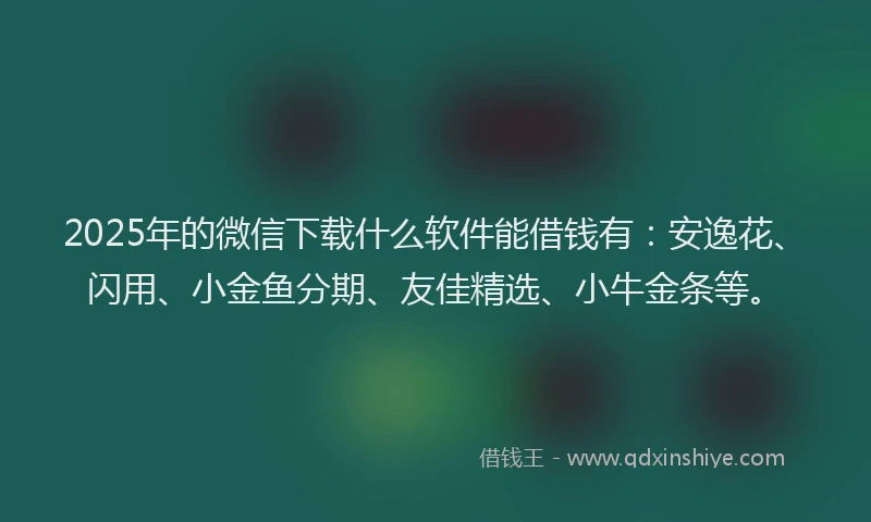 2025年的微信下载什么软件能借钱有：安逸花、闪用、小金鱼分期、友佳精选、小牛金条等。