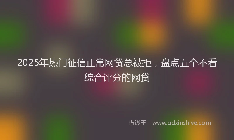 2025年热门征信正常网贷总被拒，盘点五个不看综合评分的网贷