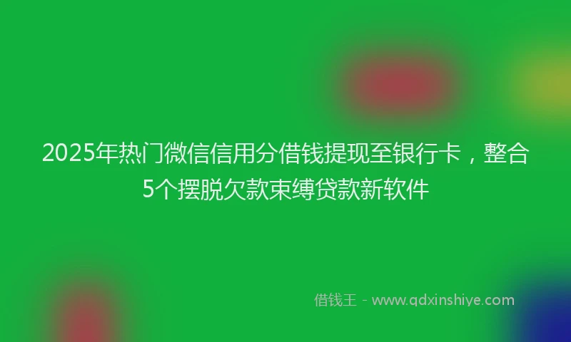 2025年热门微信信用分借钱提现至银行卡，整合5个摆脱欠款束缚贷款新软件