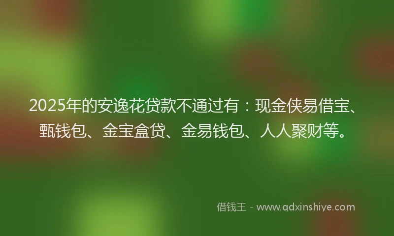 2025年的安逸花贷款不通过有：现金侠易借宝、甄钱包、金宝盒贷、金易钱包、人人聚财等。