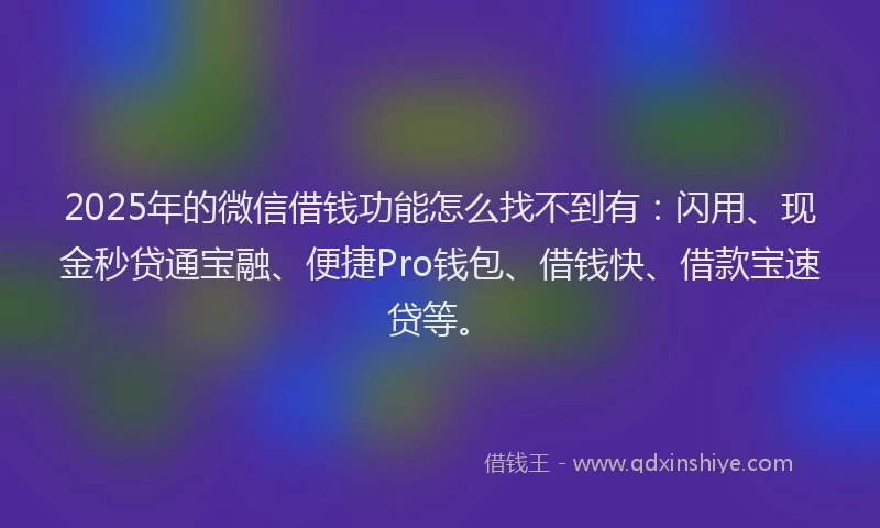 2025年的微信借钱功能怎么找不到有：闪用、现金秒贷通宝融、便捷Pro钱包、借钱快、借款宝速贷等。