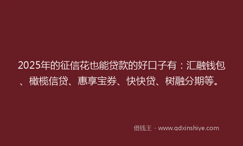 2025年的征信花也能贷款的好口子有：汇融钱包、橄榄信贷、惠享宝券、快快贷、树融分期等。