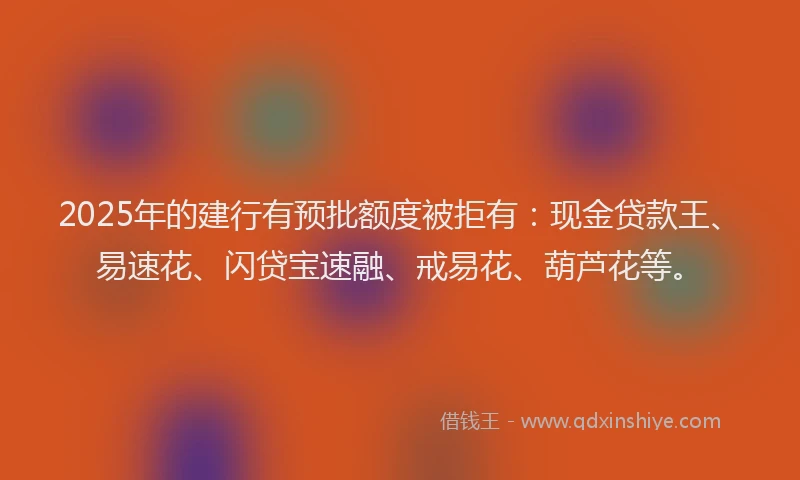 2025年的建行有预批额度被拒有：现金贷款王、易速花、闪贷宝速融、戒易花、葫芦花等。