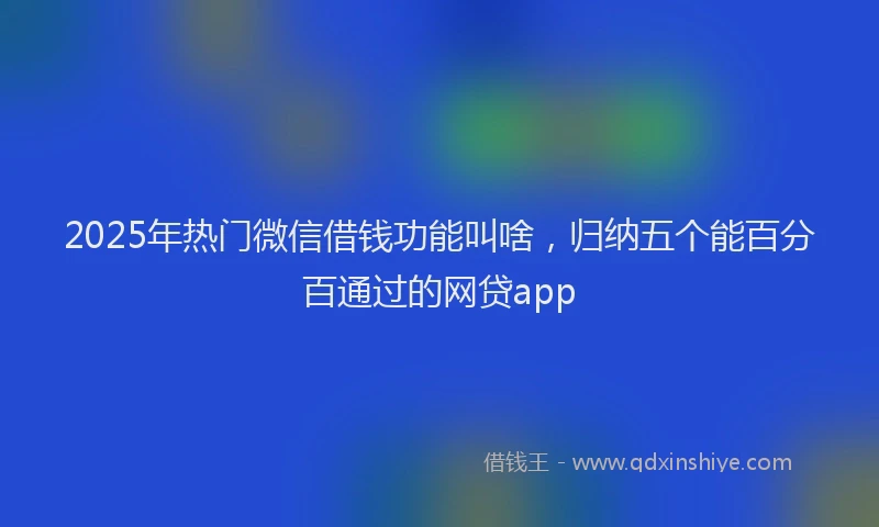 2025年热门微信借钱功能叫啥，归纳五个能百分百通过的网贷app