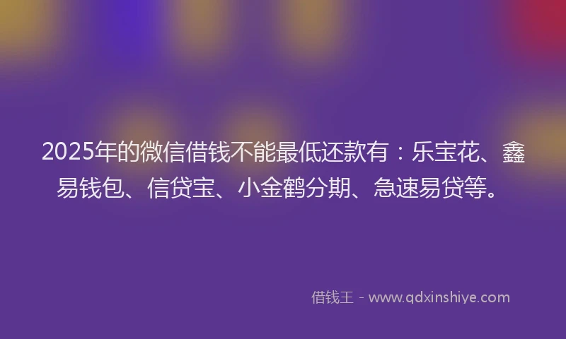 2025年的微信借钱不能最低还款有：乐宝花、鑫易钱包、信贷宝、小金鹤分期、急速易贷等。