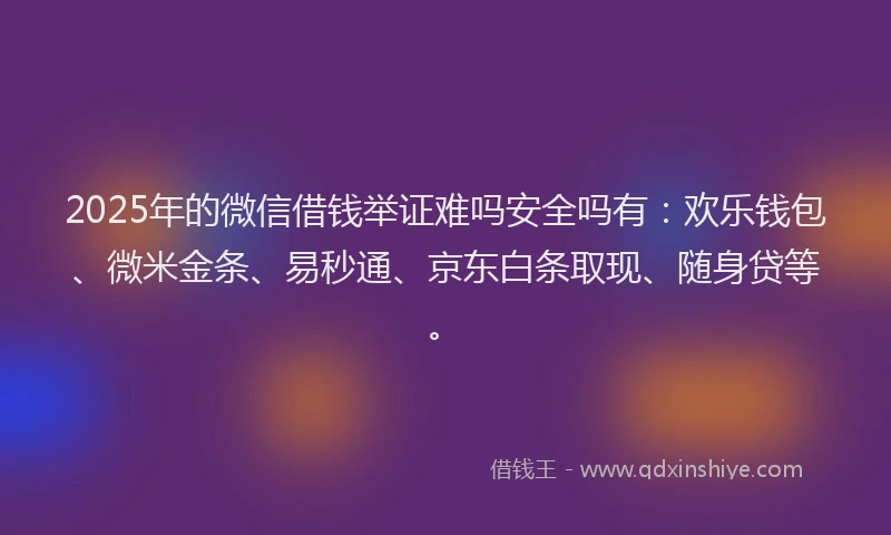 2025年的微信借钱举证难吗安全吗有：欢乐钱包、微米金条、易秒通、京东白条取现、随身贷等。