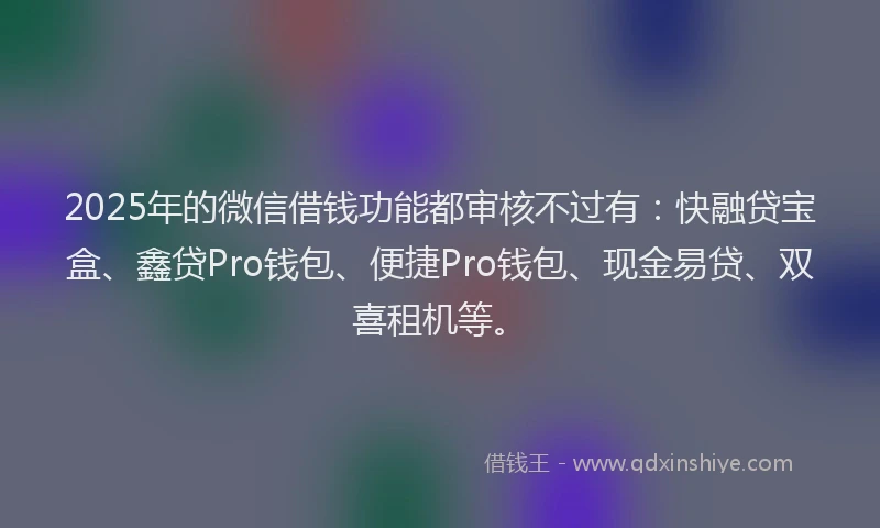 2025年的微信借钱功能都审核不过有：快融贷宝盒、鑫贷Pro钱包、便捷Pro钱包、现金易贷、双喜租机等。
