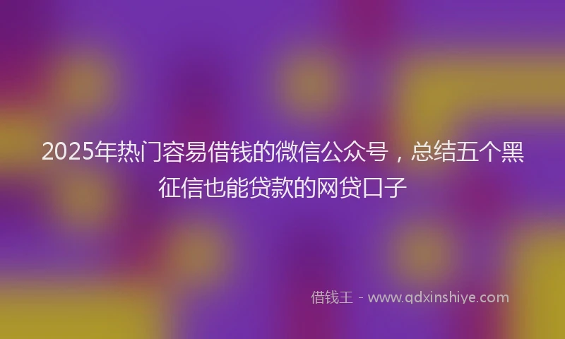 2025年热门容易借钱的微信公众号，总结五个黑征信也能贷款的网贷口子