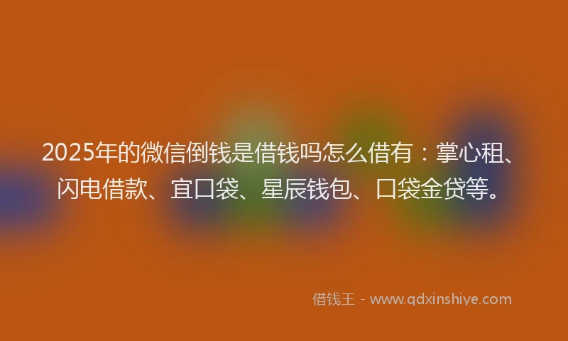 2025年的微信倒钱是借钱吗怎么借有：掌心租、闪电借款、宜口袋、星辰钱包、口袋金贷等。