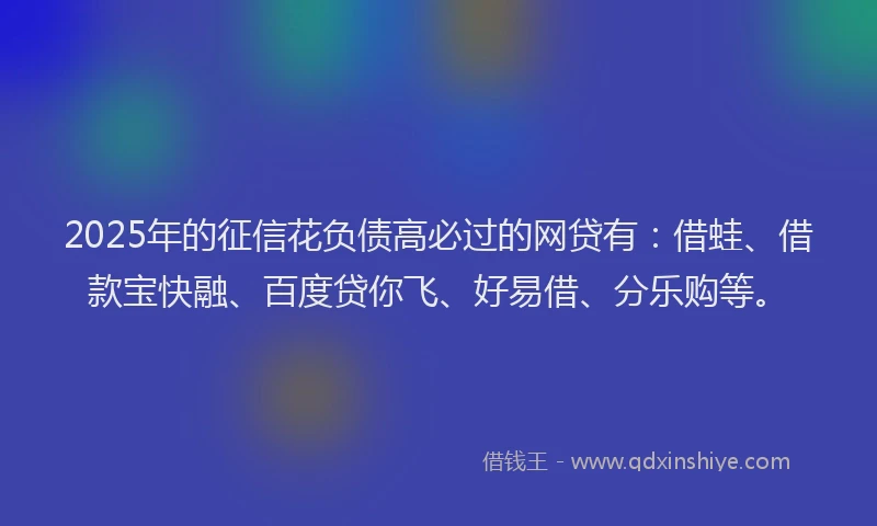 2025年的征信花负债高必过的网贷有：借蛙、借款宝快融、百度贷你飞、好易借、分乐购等。