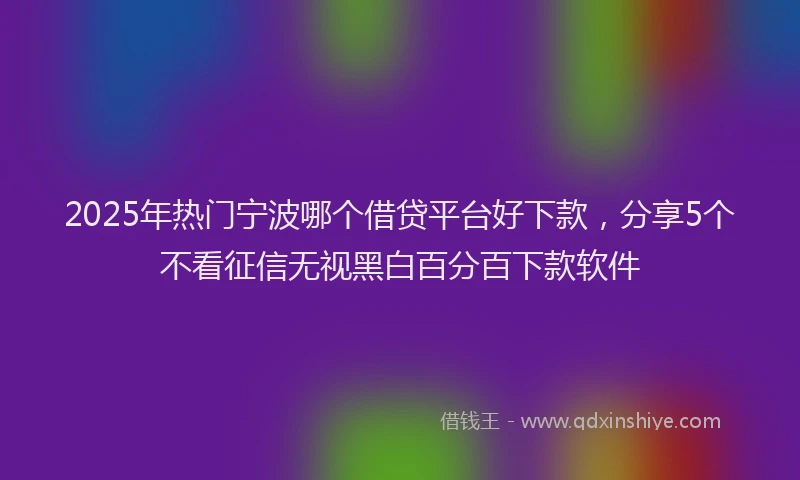 2025年热门宁波哪个借贷平台好下款，分享5个不看征信无视黑白百分百下款软件