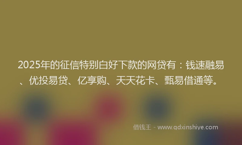2025年的征信特别白好下款的网贷有：钱速融易、优投易贷、亿享购、天天花卡、甄易借通等。