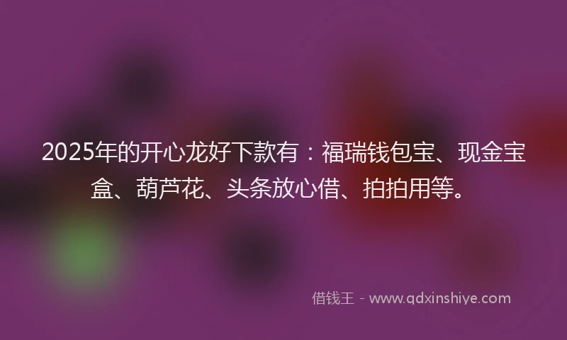 2025年的开心龙好下款有：福瑞钱包宝、现金宝盒、葫芦花、头条放心借、拍拍用等。