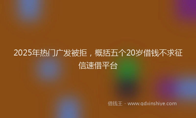 2025年热门广发被拒，概括五个20岁借钱不求征信速借平台