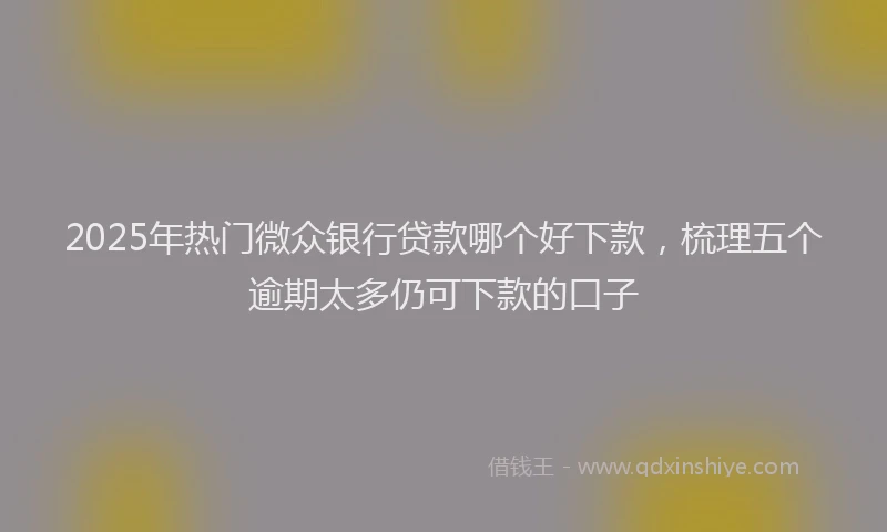 2025年热门微众银行贷款哪个好下款，梳理五个逾期太多仍可下款的口子