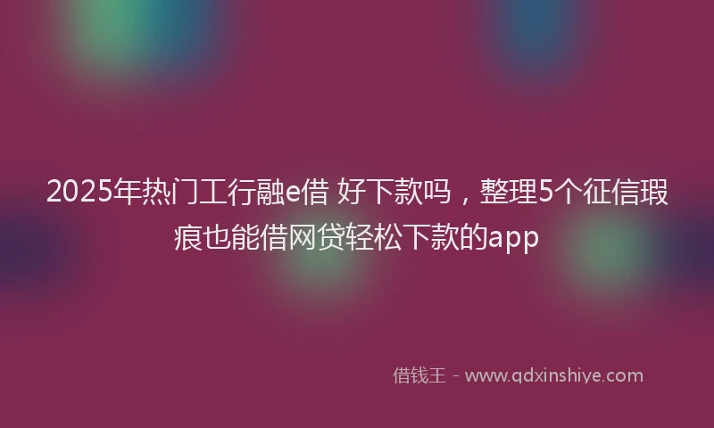 2025年热门工行融e借 好下款吗，整理5个征信瑕疵也能借网贷轻松下款的app