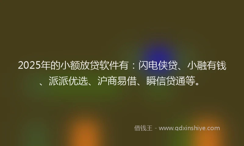 2025年的小额放贷软件有：闪电侠贷、小融有钱、派派优选、沪商易借、瞬信贷通等。