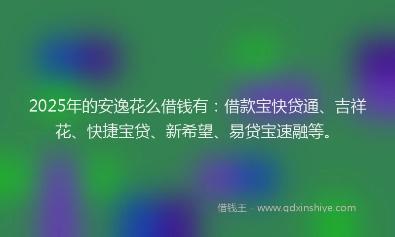 2025年的安逸花么借钱有：借款宝快贷通、吉祥花、快捷宝贷、新希望、易贷宝速融等。