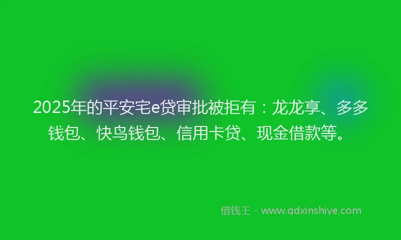 2025年的平安宅e贷审批被拒有：龙龙享、多多钱包、快鸟钱包、信用卡贷、现金借款等。
