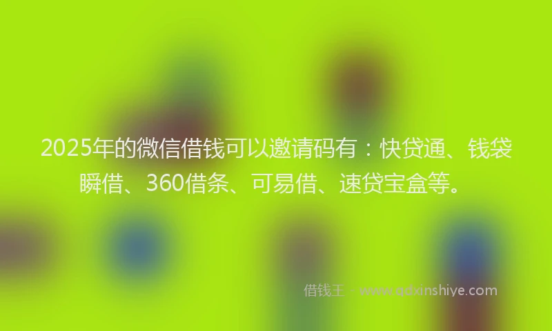 2025年的微信借钱可以邀请码有：快贷通、钱袋瞬借、360借条、可易借、速贷宝盒等。