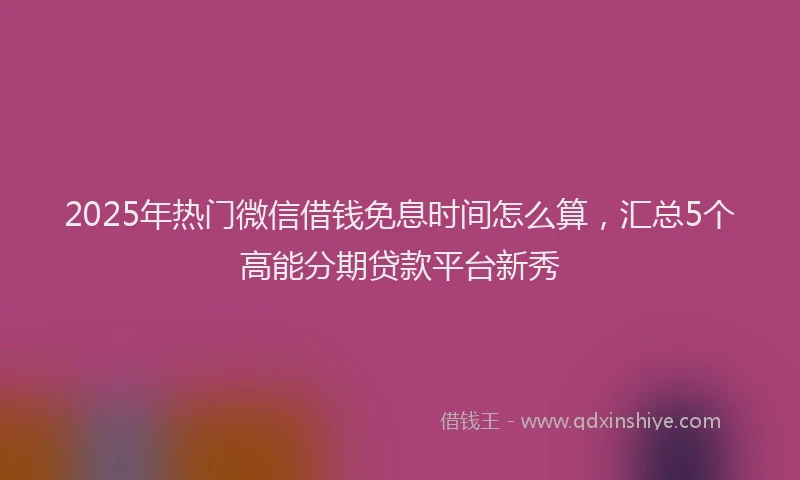2025年热门微信借钱免息时间怎么算，汇总5个高能分期贷款平台新秀