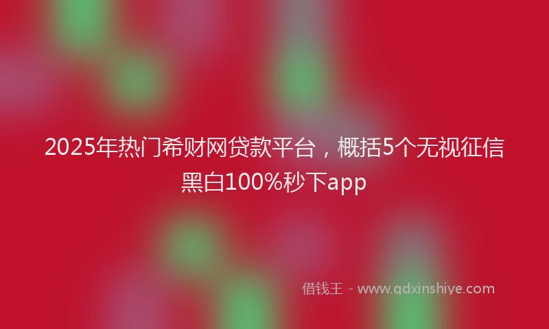 2025年热门希财网贷款平台，概括5个无视征信黑白100%秒下app