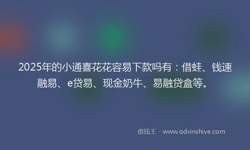 2025年的小通喜花花容易下款吗有：借蛙、钱速融易、e贷易、现金奶牛、易融贷盒等。
