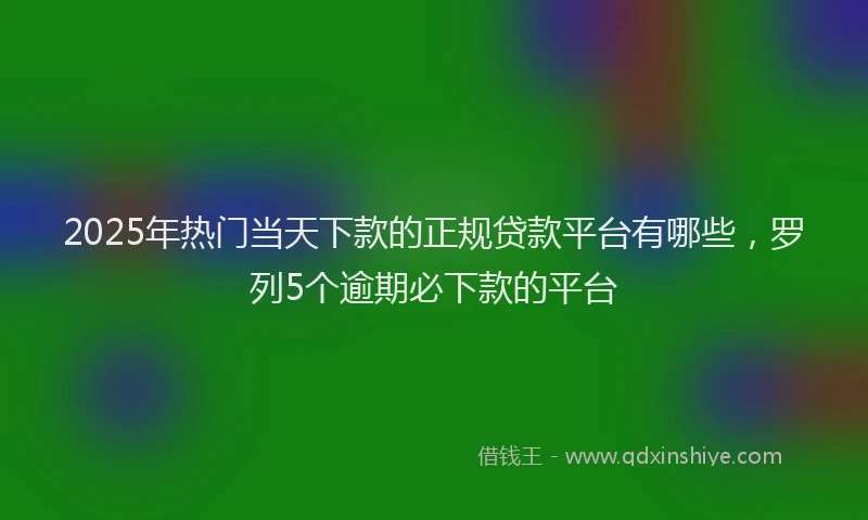 2025年热门当天下款的正规贷款平台有哪些，罗列5个逾期必下款的平台