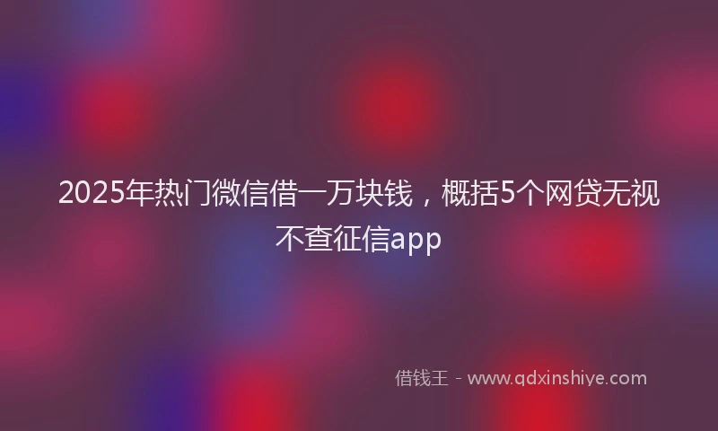 2025年热门微信借一万块钱，概括5个网贷无视不查征信app