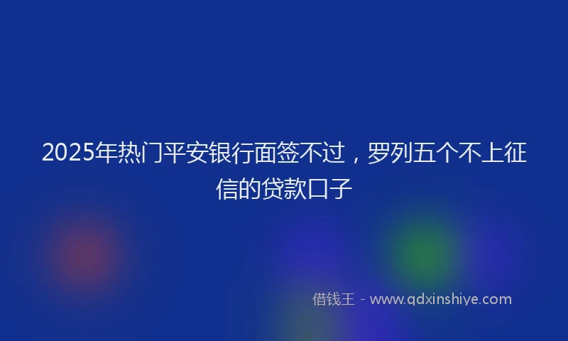 2025年热门平安银行面签不过，罗列五个不上征信的贷款口子