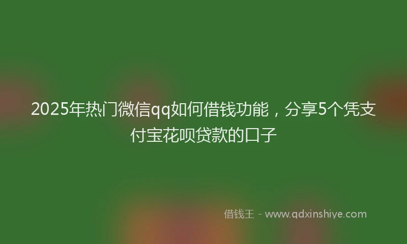 2025年热门微信qq如何借钱功能，分享5个凭支付宝花呗贷款的口子