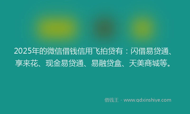 2025年的微信借钱信用飞拍贷有：闪借易贷通、享来花、现金易贷通、易融贷盒、天美商城等。