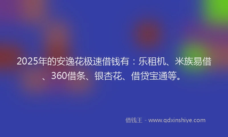2025年的安逸花极速借钱有：乐租机、米族易借、360借条、银杏花、借贷宝通等。