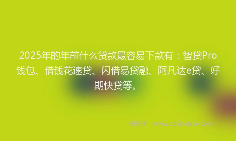 2025年的年前什么贷款最容易下款有：智贷Pro钱包、借钱花速贷、闪借易贷融、阿凡达e贷、好期快贷等。