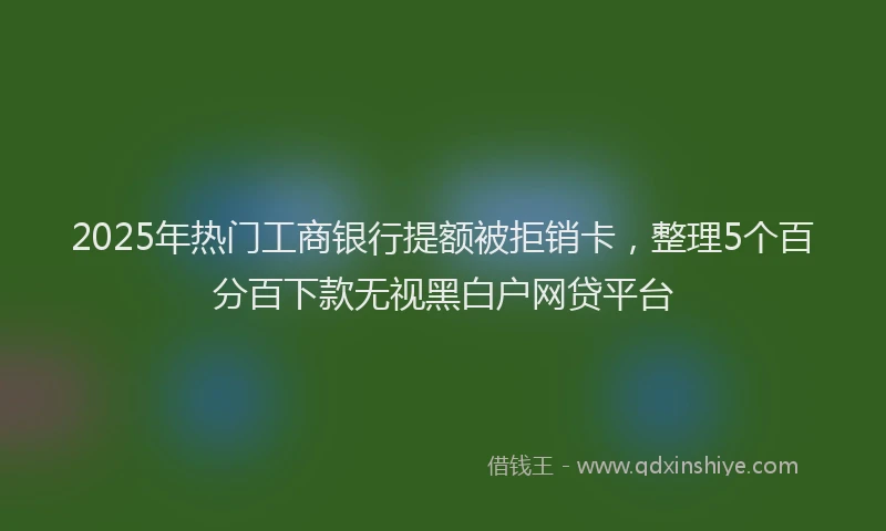 2025年热门工商银行提额被拒销卡，整理5个百分百下款无视黑白户网贷平台