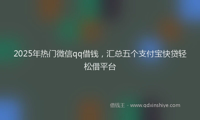 2025年热门微信qq借钱，汇总五个支付宝快贷轻松借平台