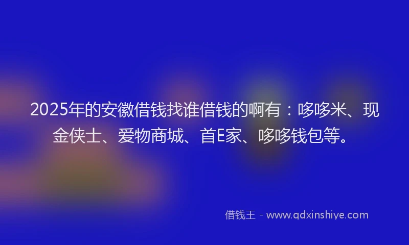 2025年的安徽借钱找谁借钱的啊有：哆哆米、现金侠士、爱物商城、首E家、哆哆钱包等。