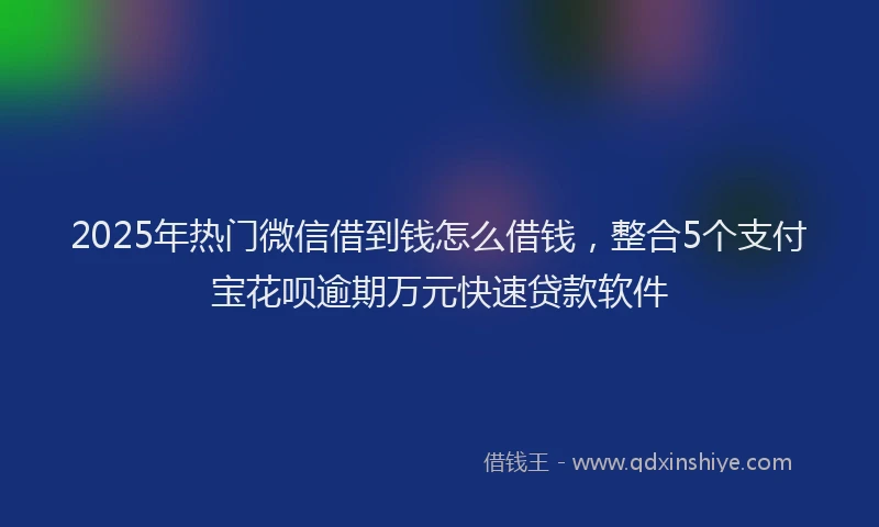 2025年热门微信借到钱怎么借钱，整合5个支付宝花呗逾期万元快速贷款软件