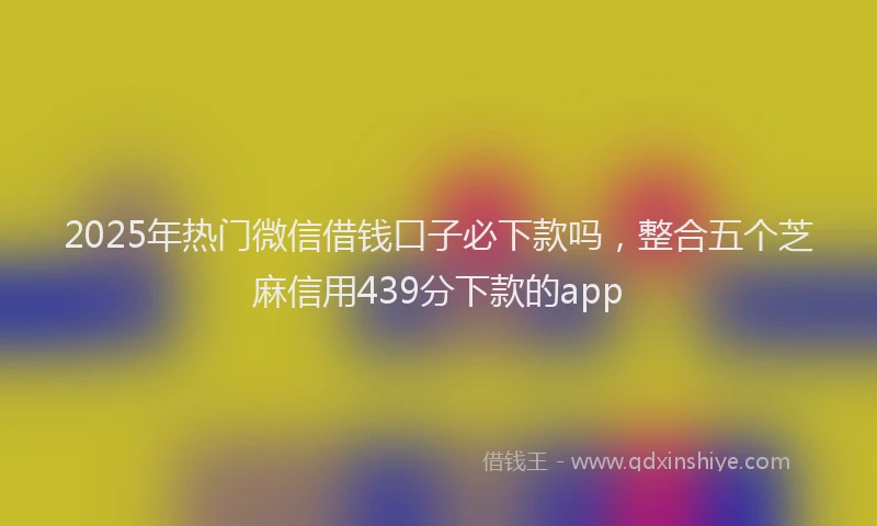 2025年热门微信借钱口子必下款吗，整合五个芝麻信用439分下款的app