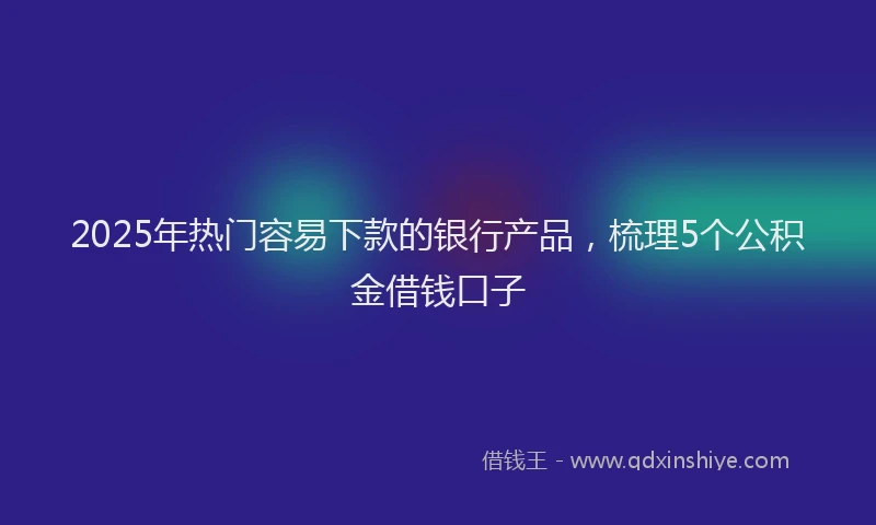 2025年热门容易下款的银行产品，梳理5个公积金借钱口子