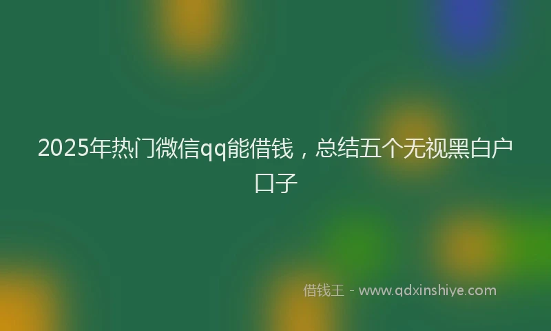 2025年热门微信qq能借钱，总结五个无视黑白户口子