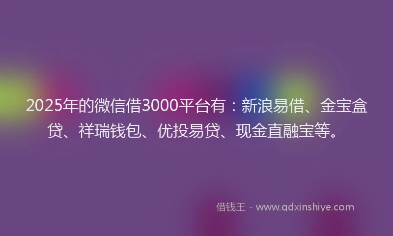 2025年的微信借3000平台有：新浪易借、金宝盒贷、祥瑞钱包、优投易贷、现金直融宝等。