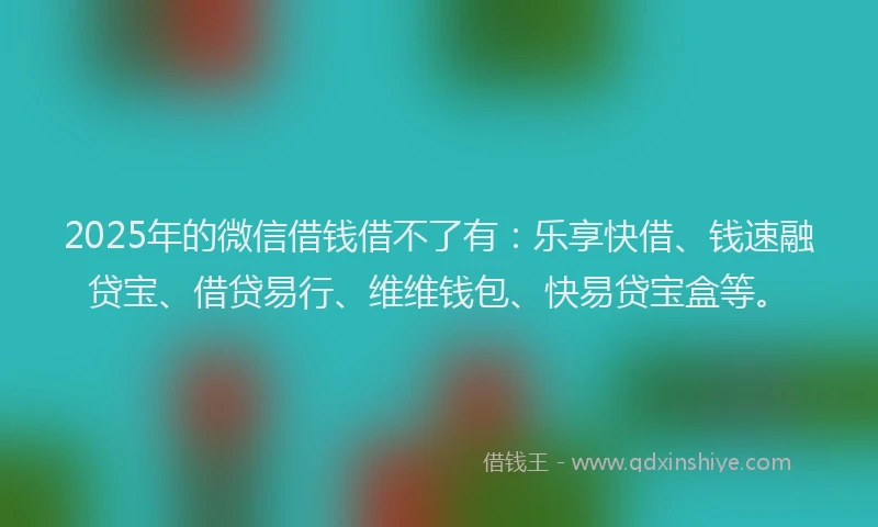 2025年的微信借钱借不了有：乐享快借、钱速融贷宝、借贷易行、维维钱包、快易贷宝盒等。