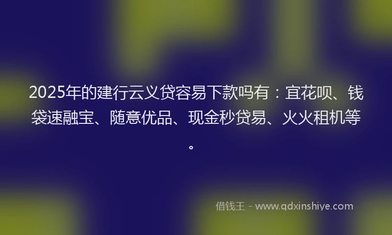 2025年的建行云义贷容易下款吗有：宜花呗、钱袋速融宝、随意优品、现金秒贷易、火火租机等。