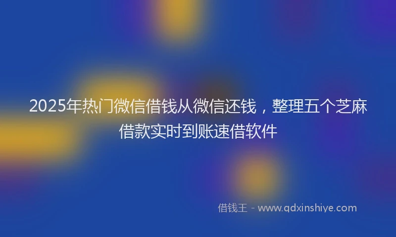 2025年热门微信借钱从微信还钱，整理五个芝麻借款实时到账速借软件