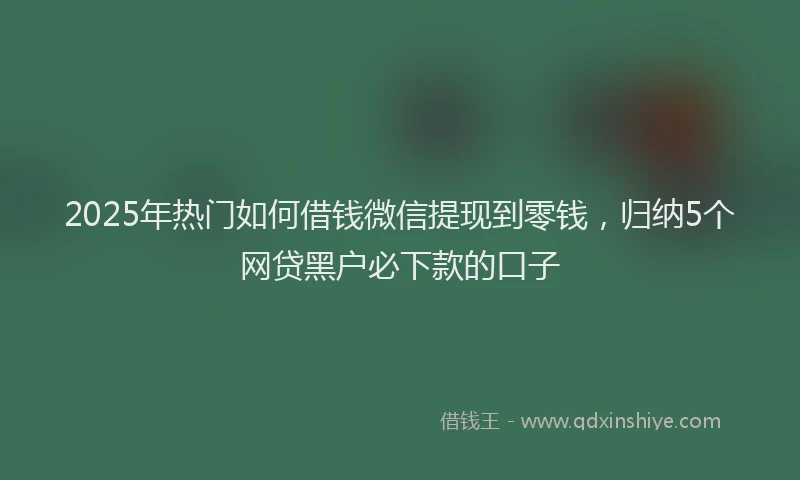 2025年热门如何借钱微信提现到零钱，归纳5个网贷黑户必下款的口子