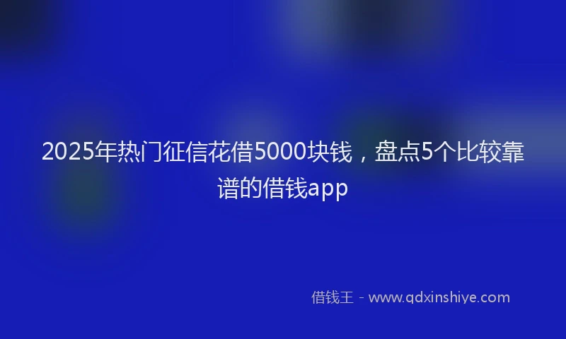 2025年热门征信花借5000块钱，盘点5个比较靠谱的借钱app