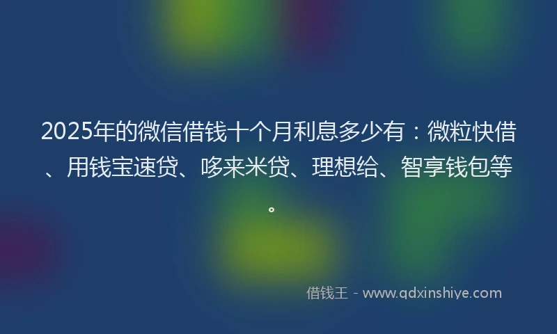 2025年的微信借钱十个月利息多少有：微粒快借、用钱宝速贷、哆来米贷、理想给、智享钱包等。