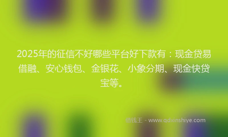 2025年的征信不好哪些平台好下款有：现金贷易借融、安心钱包、金银花、小象分期、现金快贷宝等。