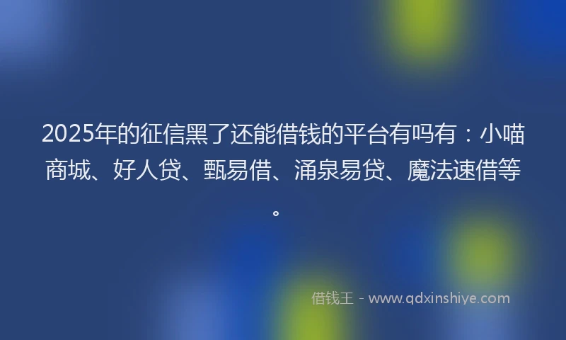 2025年的征信黑了还能借钱的平台有吗有：小喵商城、好人贷、甄易借、涌泉易贷、魔法速借等。